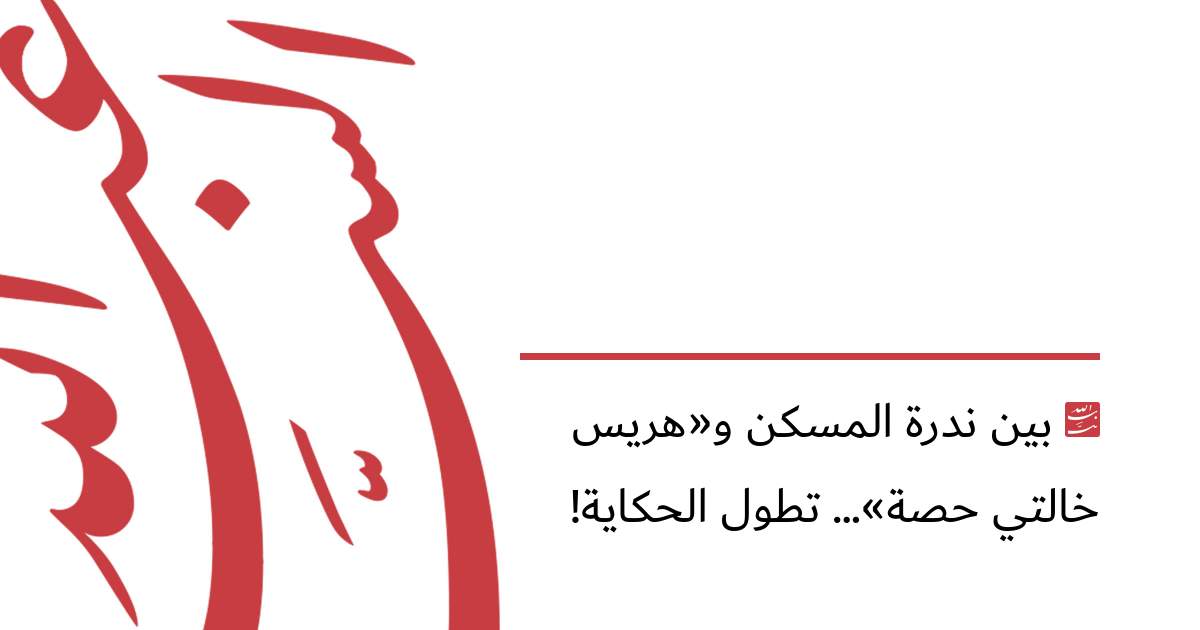 بين ندرة المسكن و«هريس خالتي حصة»... تطول الحكاية!
