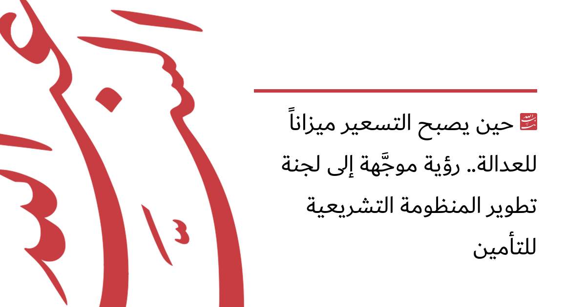 حين يصبح التسعير ميزاناً للعدالة.. رؤية موجَّهة إلى لجنة تطوير المنظومة التشريعية للتأمين